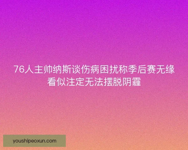 76人主帅纳斯谈伤病困扰称季后赛无缘看似注定无法摆脱阴霾 76人主帅纳斯谈伤病困扰称季后赛无缘看似注定无法摆脱阴霾