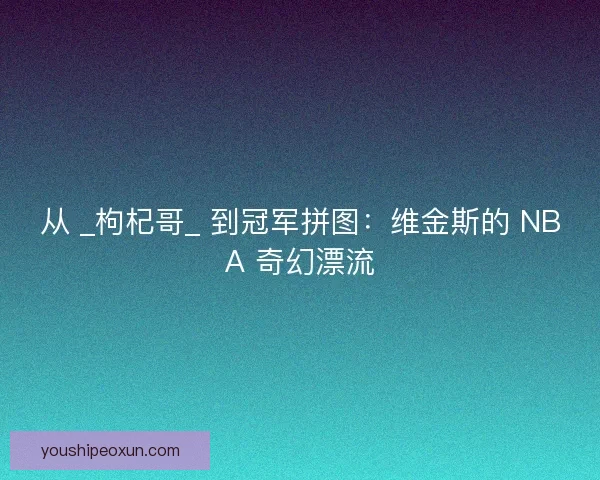 从 _枸杞哥_ 到冠军拼图：维金斯的 NBA 奇幻漂流
