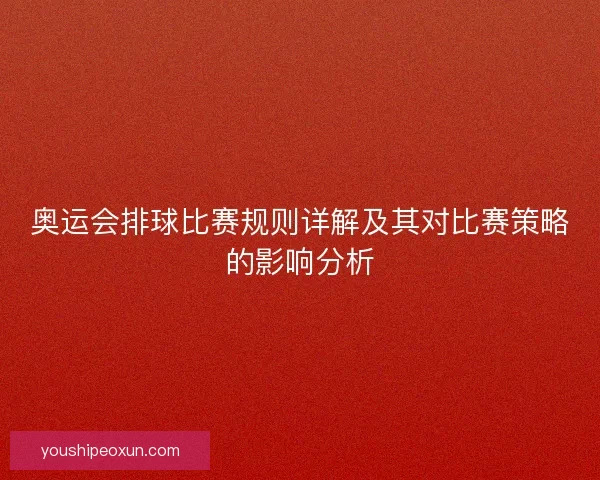 奥运会排球比赛规则详解及其对比赛策略的影响分析 奥运会排球比赛规则详解及其对比赛策略的影响分析
