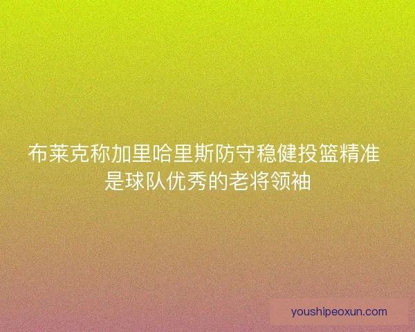 布莱克称加里哈里斯防守稳健投篮精准 是球队优秀的老将领袖