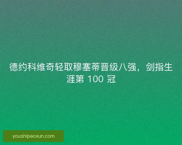德约科维奇轻取穆塞蒂晋级八强，剑指生涯第 100 冠
