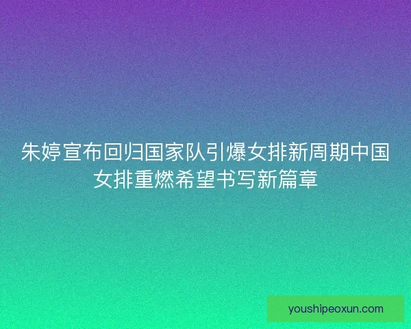朱婷宣布回归国家队引爆女排新周期中国女排重燃希望书写新篇章 朱婷宣布回归国家队引爆女排新周期中国女排重燃希望书写新篇章