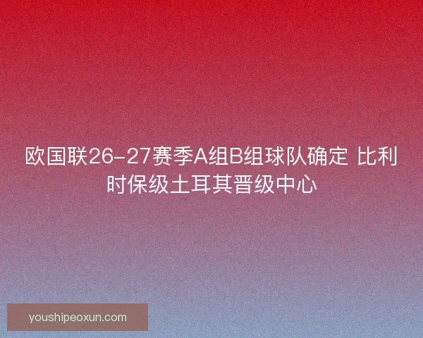 欧国联26-27赛季A组B组球队确定 比利时保级土耳其晋级中心
