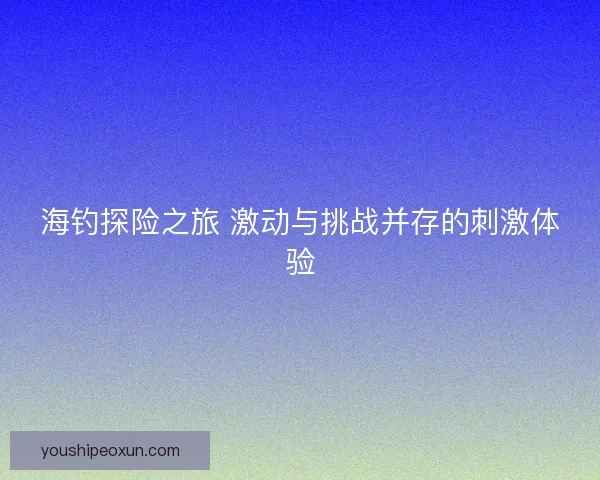 海钓探险之旅 激动与挑战并存的刺激体验