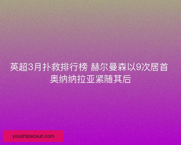 英超3月扑救排行榜 赫尔曼森以9次居首 奥纳纳拉亚紧随其后