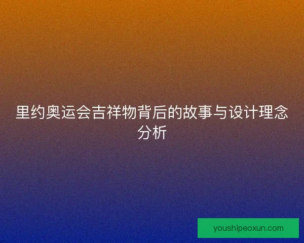 里约奥运会吉祥物背后的故事与设计理念分析 里约奥运会吉祥物背后的故事与设计理念分析