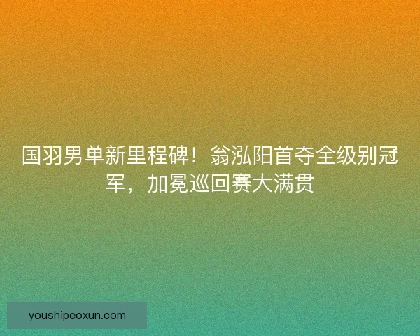 国羽男单新里程碑！翁泓阳首夺全级别冠军，加冕巡回赛大满贯