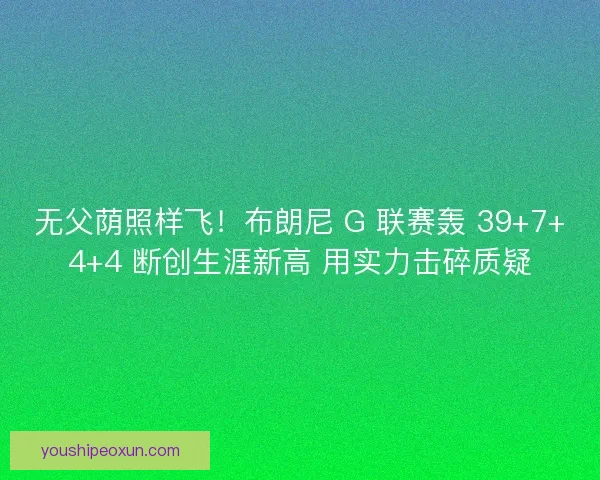 无父荫照样飞！布朗尼 G 联赛轰 39+7+4+4 断创生涯新高 用实力击碎质疑