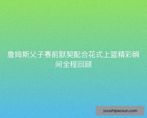 詹姆斯父子赛前默契配合花式上篮精彩瞬间全程回顾