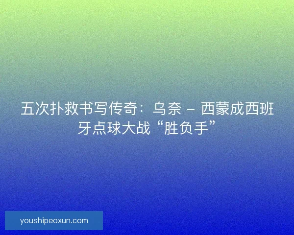 五次扑救书写传奇：乌奈 - 西蒙成西班牙点球大战 “胜负手”