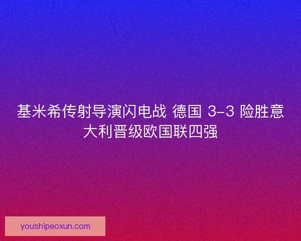 基米希传射导演闪电战 德国 3-3 险胜意大利晋级欧国联四强
