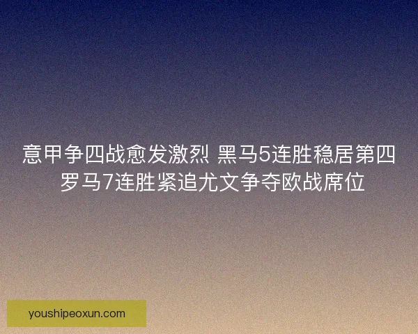 意甲争四战愈发激烈 黑马5连胜稳居第四 罗马7连胜紧追尤文争夺欧战席位
