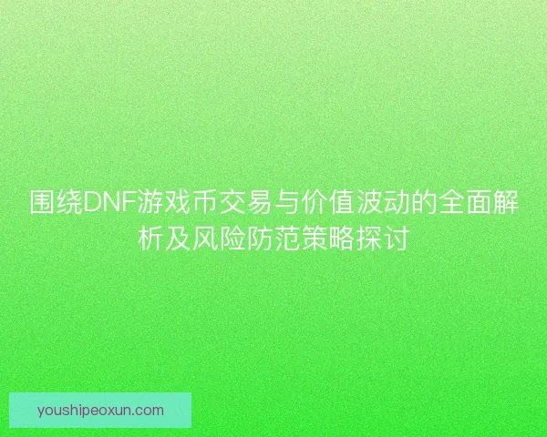 围绕DNF游戏币交易与价值波动的全面解析及风险防范策略探讨