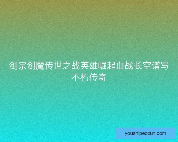 剑宗剑魔传世之战英雄崛起血战长空谱写不朽传奇