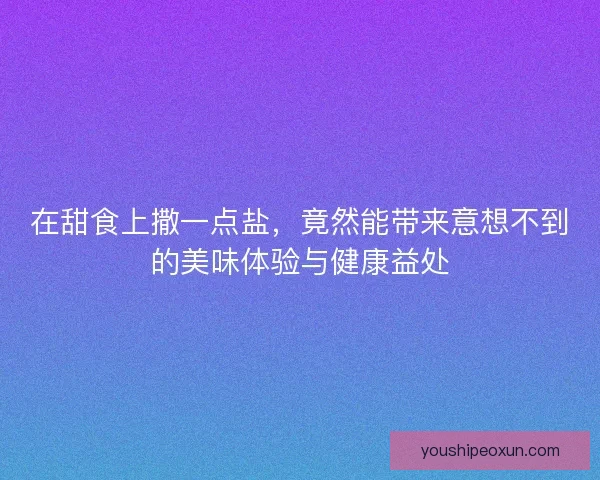 在甜食上撒一点盐，竟然能带来意想不到的美味体验与健康益处
