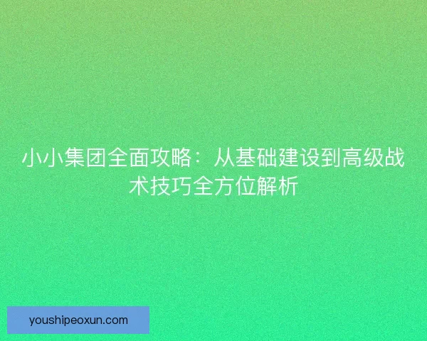 小小集团全面攻略：从基础建设到高级战术技巧全方位解析