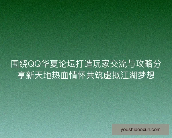 围绕QQ华夏论坛打造玩家交流与攻略分享新天地热血情怀共筑虚拟江湖梦想