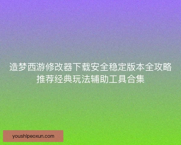 造梦西游修改器下载安全稳定版本全攻略推荐经典玩法辅助工具合集