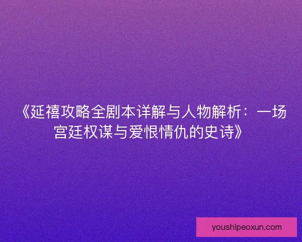 《延禧攻略全剧本详解与人物解析：一场宫廷权谋与爱恨情仇的史诗》