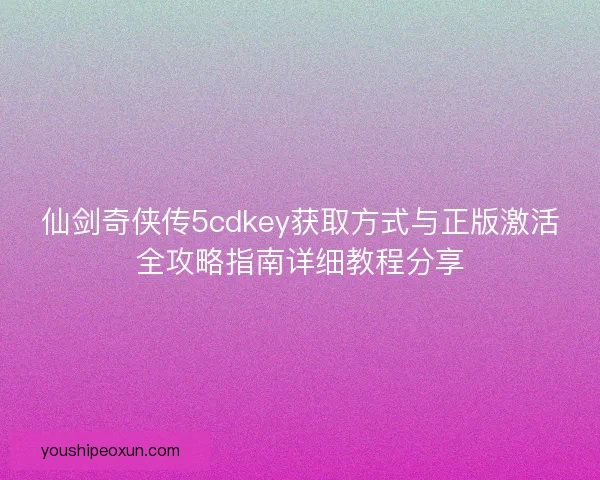 仙剑奇侠传5cdkey获取方式与正版激活全攻略指南详细教程分享
