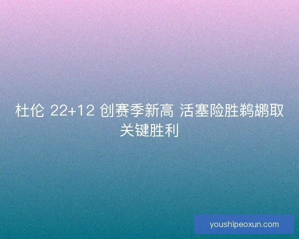 杜伦 22+12 创赛季新高 活塞险胜鹈鹕取关键胜利