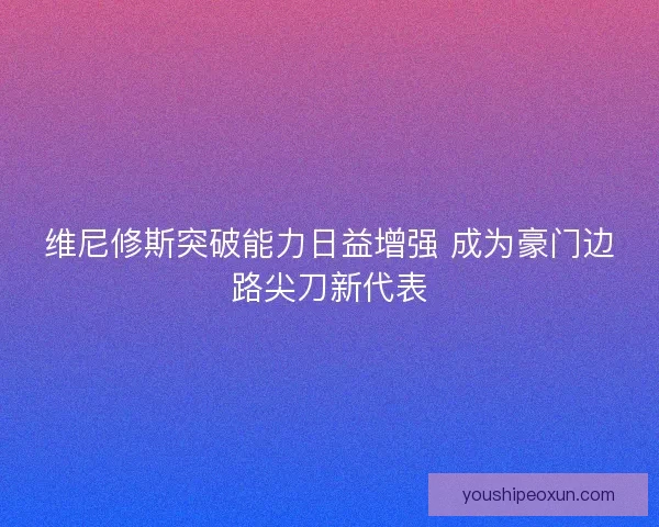维尼修斯突破能力日益增强 成为豪门边路尖刀新代表