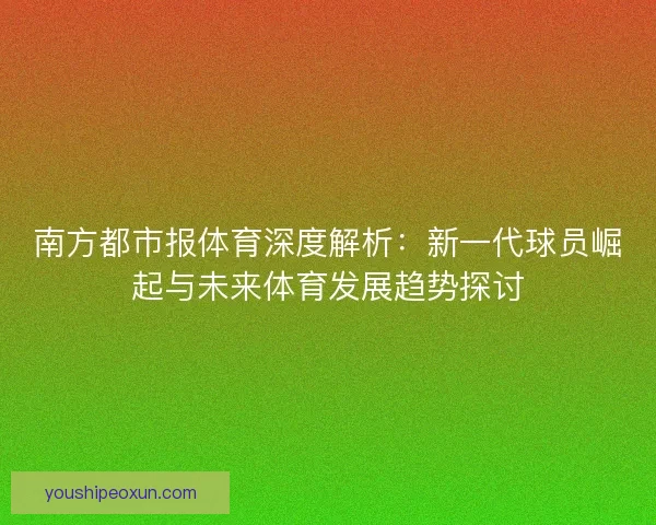 南方都市报体育深度解析:新一代球员崛起与未来体育发展趋势探讨 南方都市报体育深度解析:新一代球员崛起与未来体育发展趋势探讨
