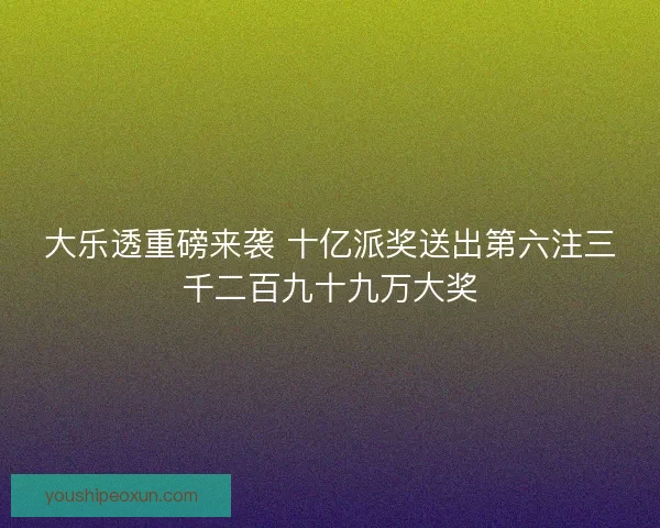 大乐透重磅来袭 十亿派奖送出第六注三千二百九十九万大奖