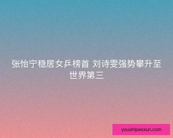 张怡宁稳居女乒榜首 刘诗雯强势攀升至世界第三