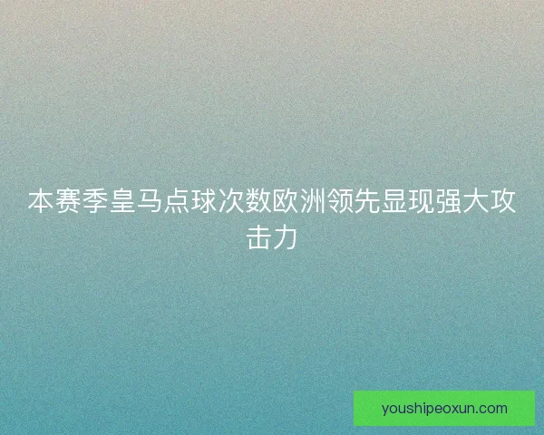 本赛季皇马点球次数欧洲领先显现强大攻击力