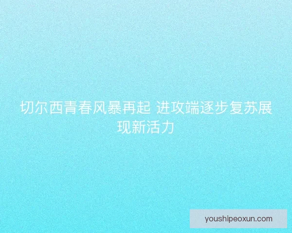 切尔西青春风暴再起 进攻端逐步复苏展现新活力 切尔西青春风暴再起 进攻端逐步复苏展现新活力