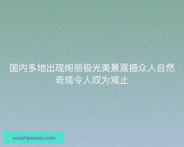 国内多地出现绚丽极光美景震撼众人自然奇观令人叹为观止 国内多地出现绚丽极光美景震撼众人自然奇观令人叹为观止
