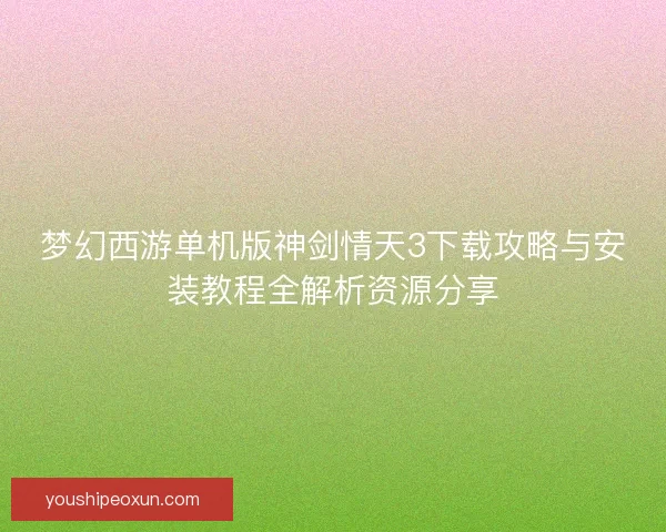 梦幻西游单机版神剑情天3下载攻略与安装教程全解析资源分享