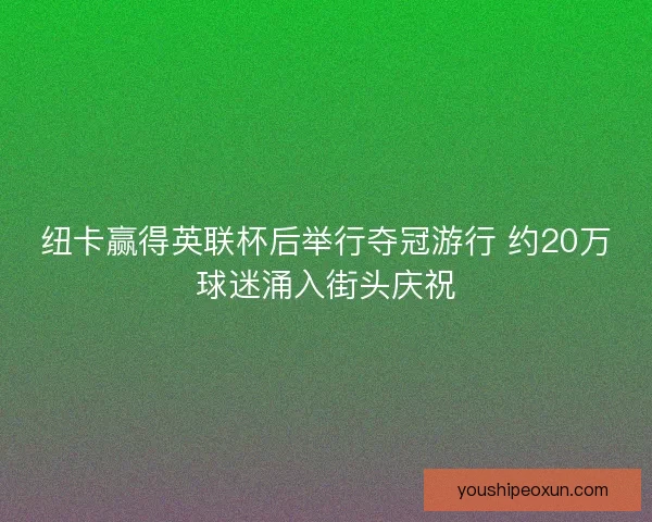 纽卡赢得英联杯后举行夺冠游行 约20万球迷涌入街头庆祝