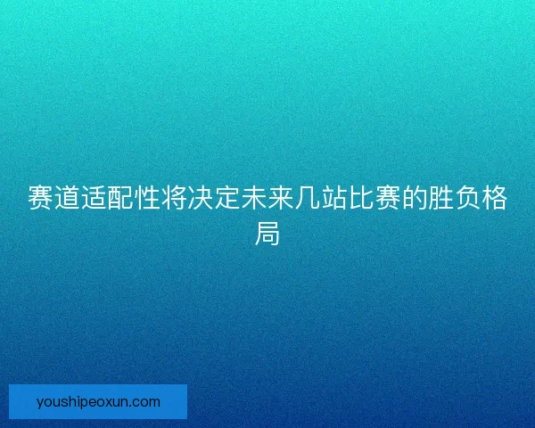 赛道适配性将决定未来几站比赛的胜负格局