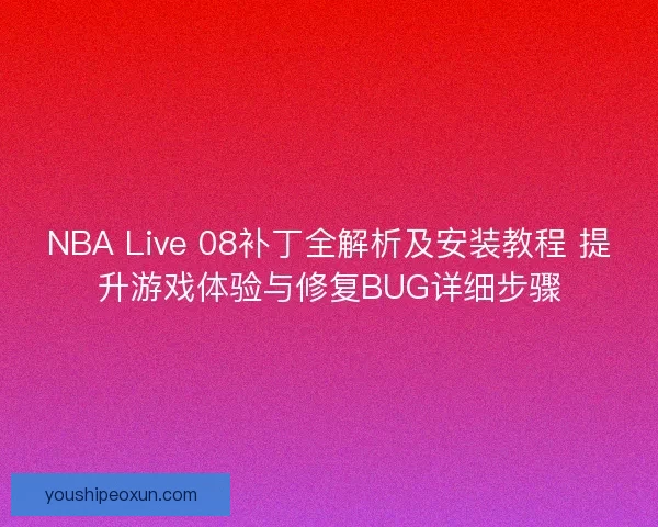 NBA Live 08补丁全解析及安装教程 提升游戏体验与修复BUG详细步骤 NBA Live 08补丁全解析及安装教程 提升游戏体验与修复BUG详细步骤