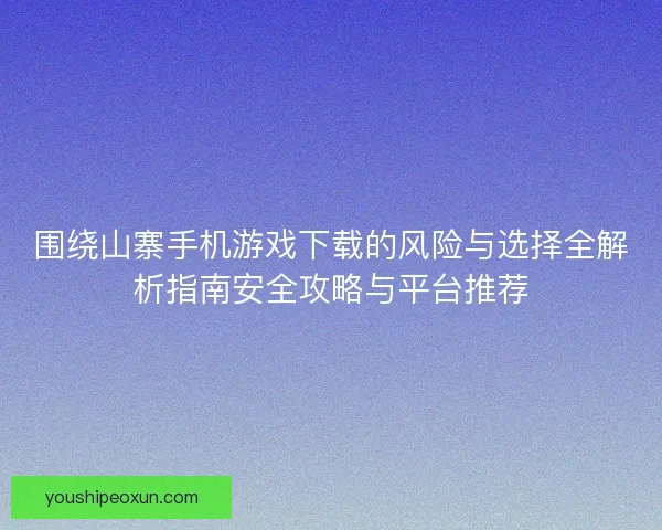 围绕山寨手机游戏下载的风险与选择全解析指南安全攻略与平台推荐