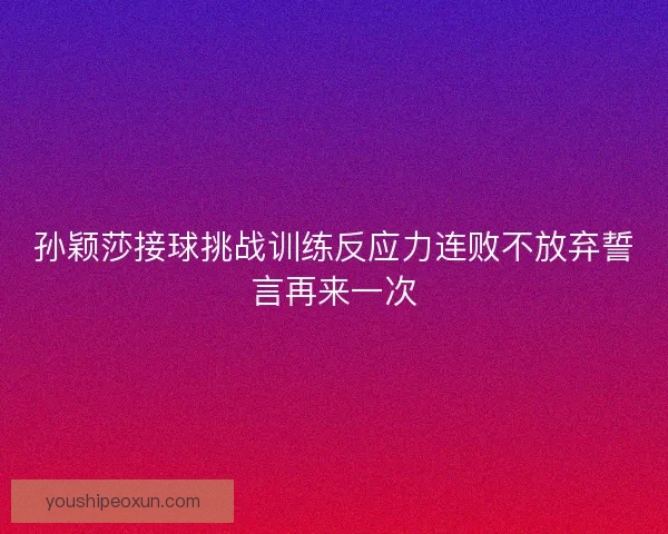 孙颖莎接球挑战训练反应力连败不放弃誓言再来一次