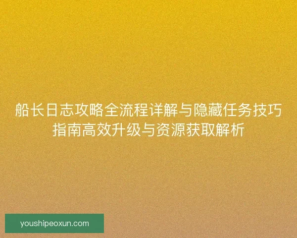 船长日志攻略全流程详解与隐藏任务技巧指南高效升级与资源获取解析