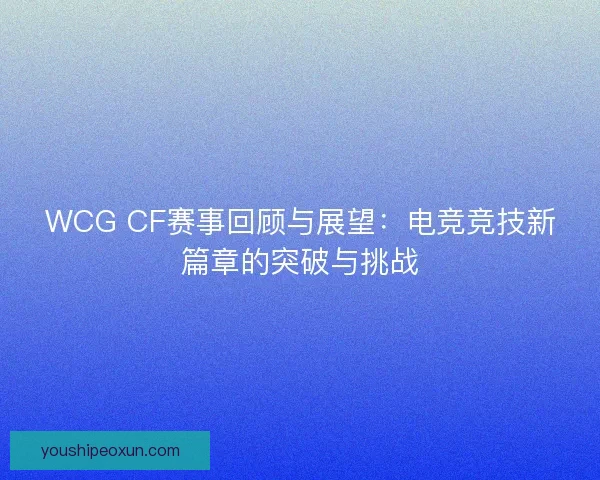 WCG CF赛事回顾与展望：电竞竞技新篇章的突破与挑战