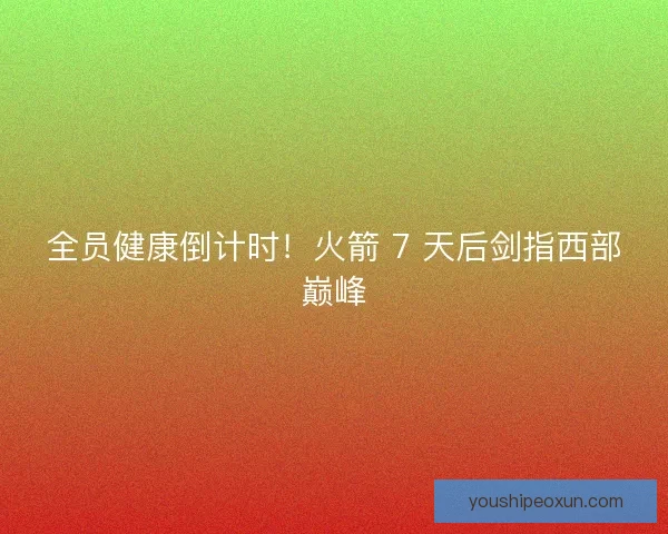 全员健康倒计时！火箭 7 天后剑指西部巅峰