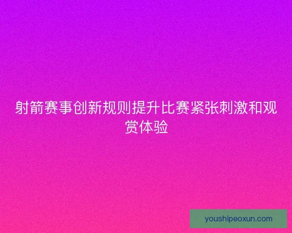 射箭赛事创新规则提升比赛紧张刺激和观赏体验