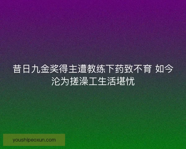 昔日九金奖得主遭教练下药致不育 如今沦为搓澡工生活堪忧