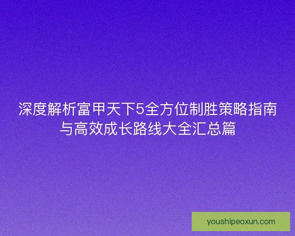深度解析富甲天下5全方位制胜策略指南与高效成长路线大全汇总篇
