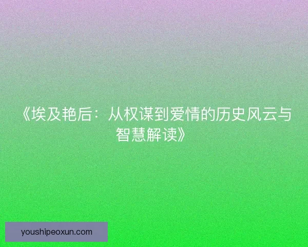 《埃及艳后:从权谋到爱情的历史风云与智慧解读》 《埃及艳后:从权谋到爱情的历史风云与智慧解读》