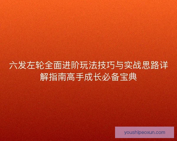 六发左轮全面进阶玩法技巧与实战思路详解指南高手成长必备宝典 六发左轮全面进阶玩法技巧与实战思路详解指南高手成长必备宝典