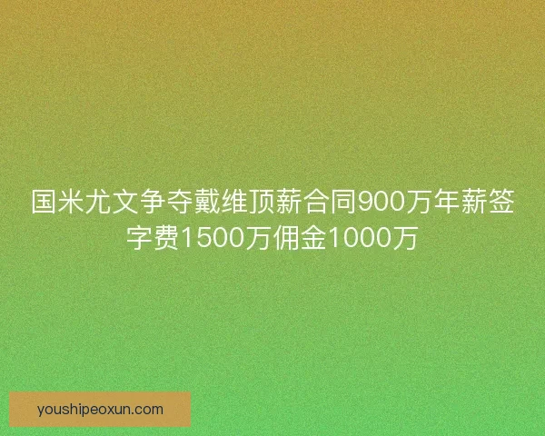 国米尤文争夺戴维顶薪合同900万年薪签字费1500万佣金1000万