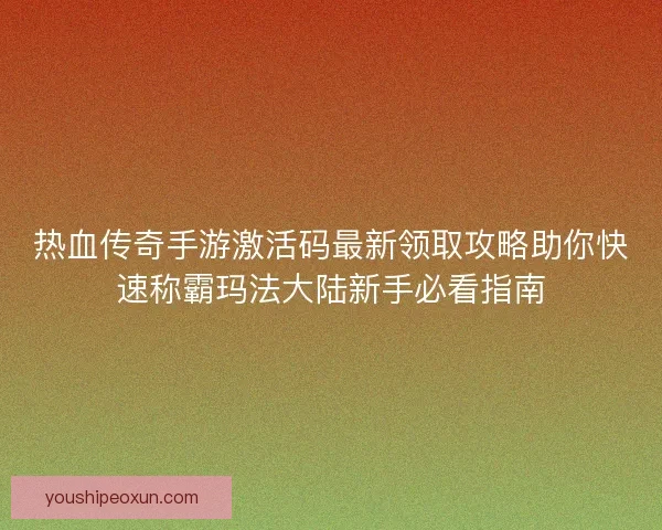 热血传奇手游激活码最新领取攻略助你快速称霸玛法大陆新手必看指南