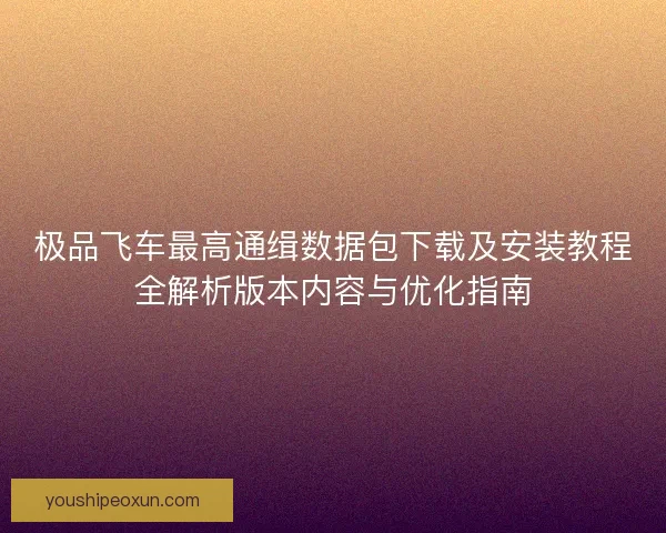 极品飞车最高通缉数据包下载及安装教程全解析版本内容与优化指南 极品飞车最高通缉数据包下载及安装教程全解析版本内容与优化指南