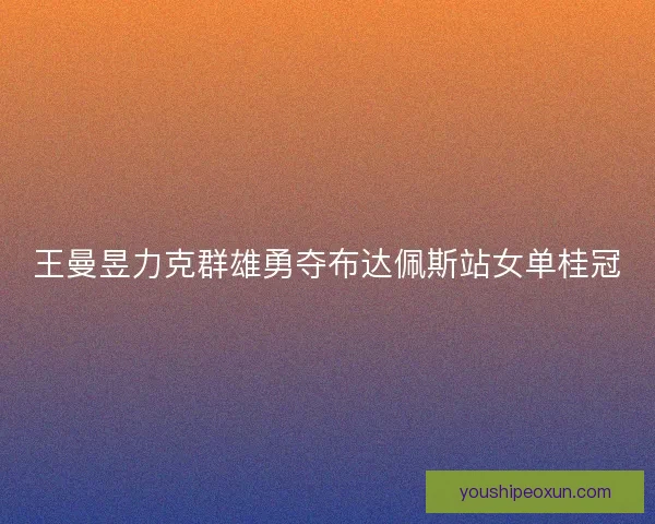王曼昱力克群雄勇夺布达佩斯站女单桂冠